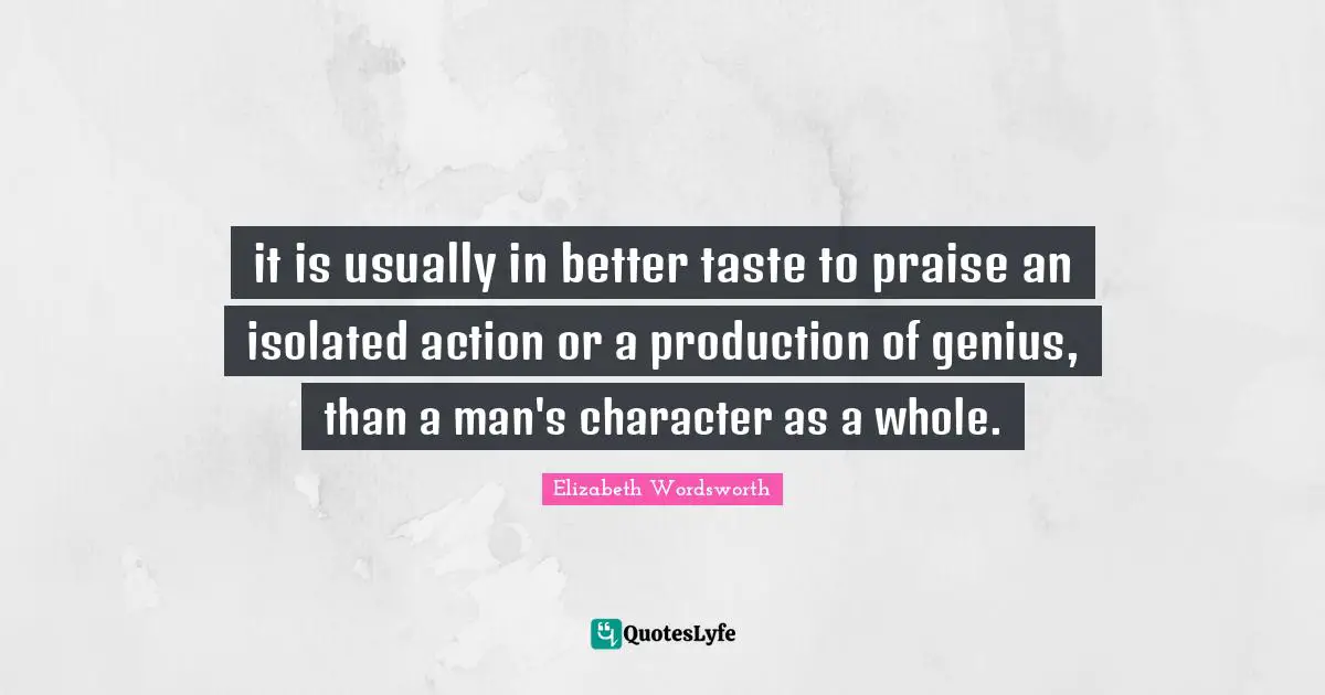 it is usually in better taste to praise an isolated action or a production of genius, than a man's character as a whole.