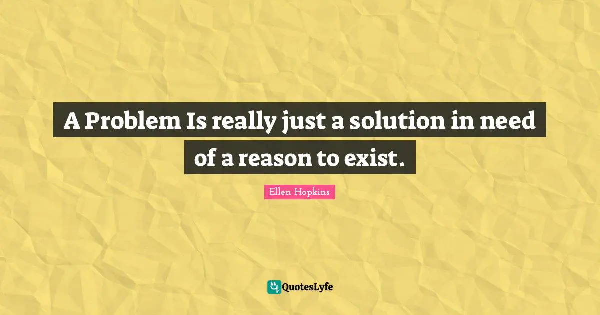 A Problem Is really just a solution in need of a reason to exist.