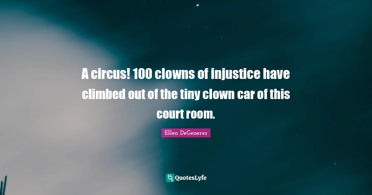 A circus! 100 clowns of injustice have climbed out of the tiny clown car of this court room.