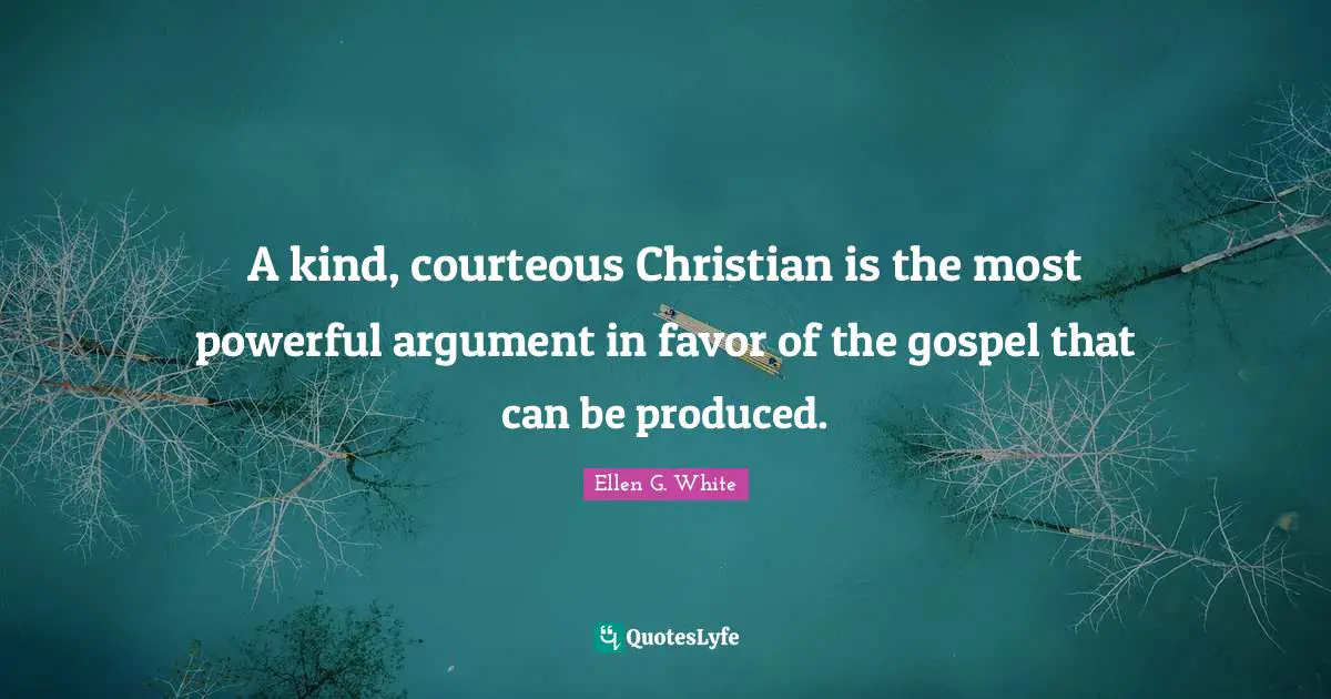 Ellen G. White Quotes: "A kind, courteous Christian is the most powerful argument in favor of the gospel that can be produced."