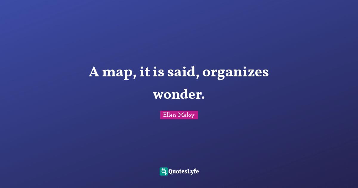 A map, it is said, organizes wonder.