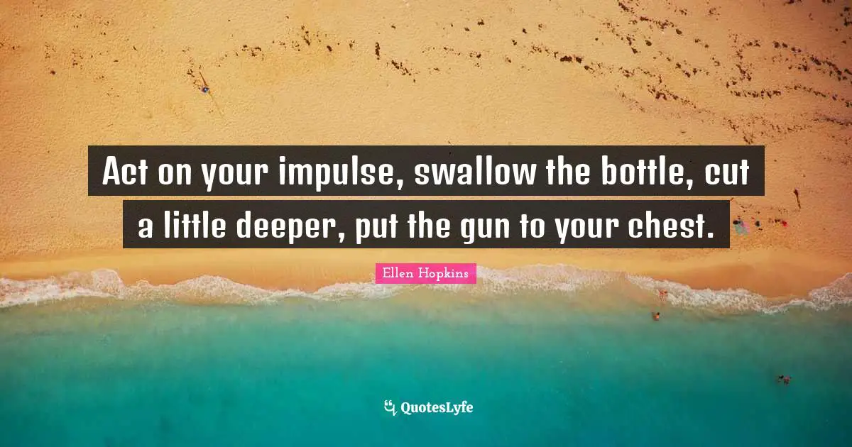 Act on your impulse, swallow the bottle, cut a little deeper, put the gun to your chest.
