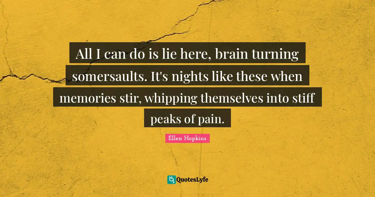 All I can do is lie here, brain turning somersaults. It's nights like these when memories stir, whipping themselves into stiff peaks of pain.