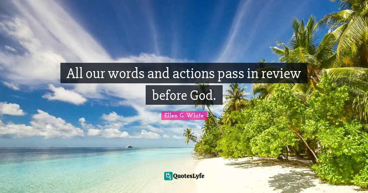 Ellen G. White Quotes: "All our words and actions pass in review before God."