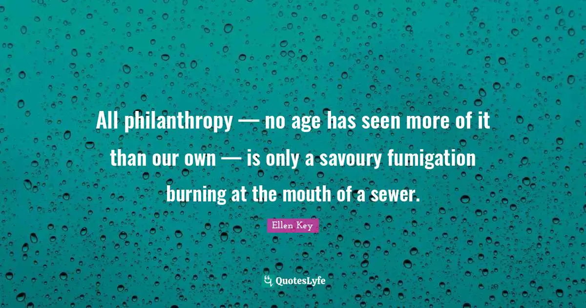 All philanthropy — no age has seen more of it than our own — is only a savoury fumigation burning at the mouth of a sewer.