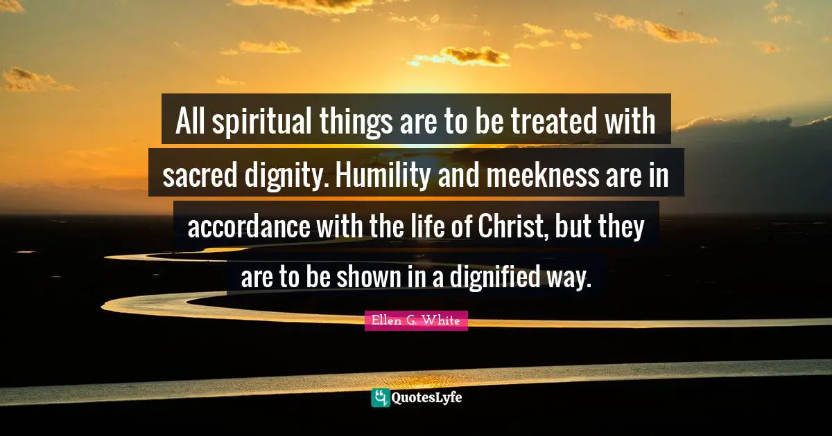 All spiritual things are to be treated with sacred dignity. Humility and meekness are in accordance with the life of Christ, but they are to be shown in a dignified way.