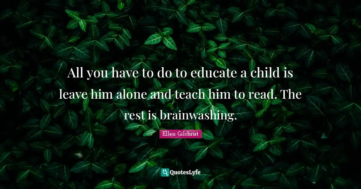All you have to do to educate a child is leave him alone and teach him to read. The rest is brainwashing.