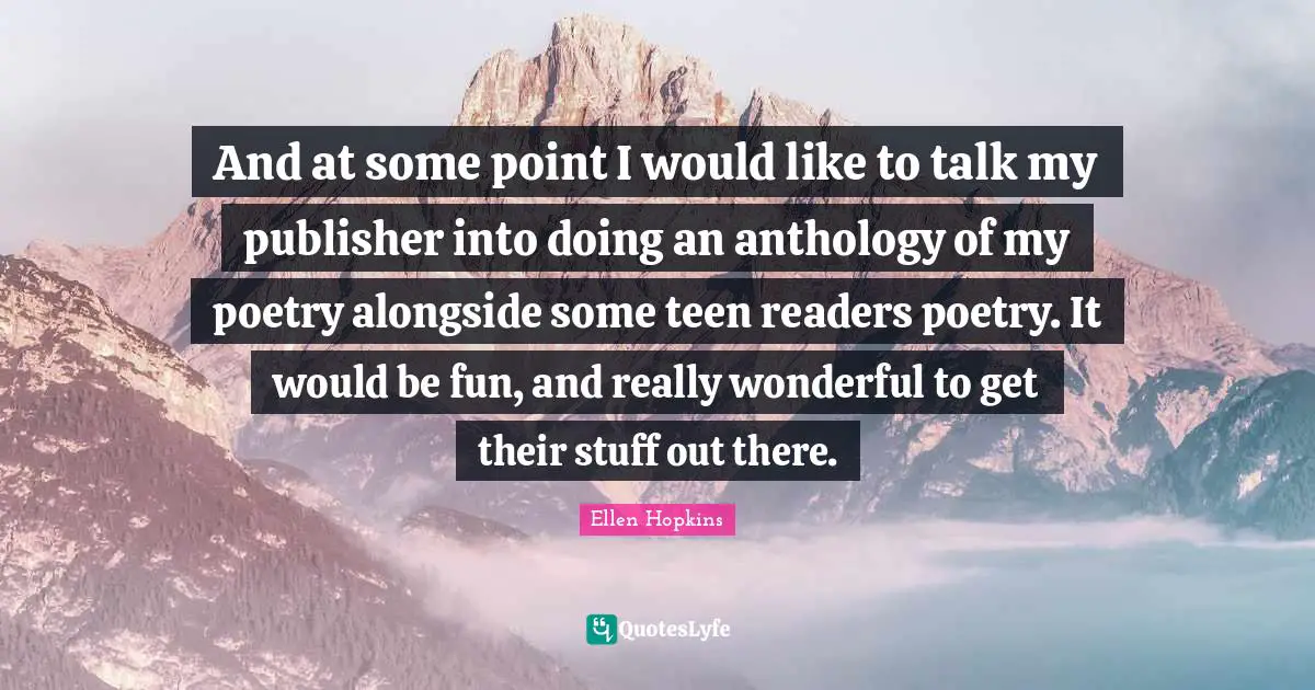 And at some point I would like to talk my publisher into doing an anthology of my poetry alongside some teen readers poetry. It would be fun, and really wonderful to get their stuff out there.