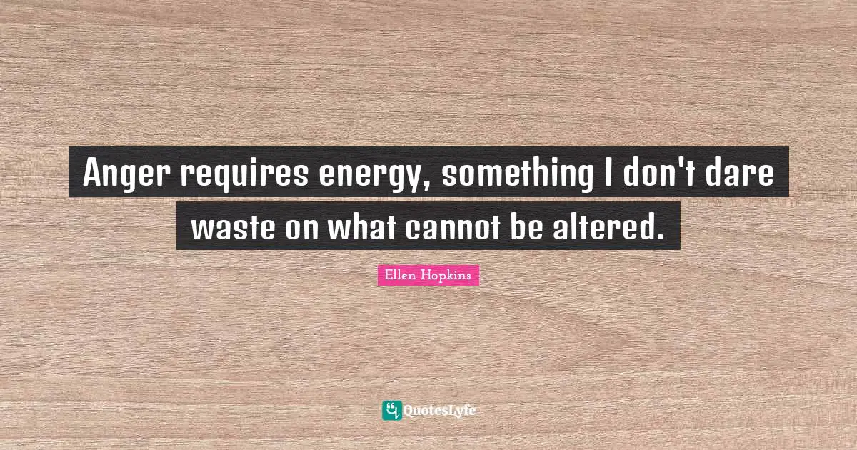 Anger requires energy, something I don't dare waste on what cannot be altered.