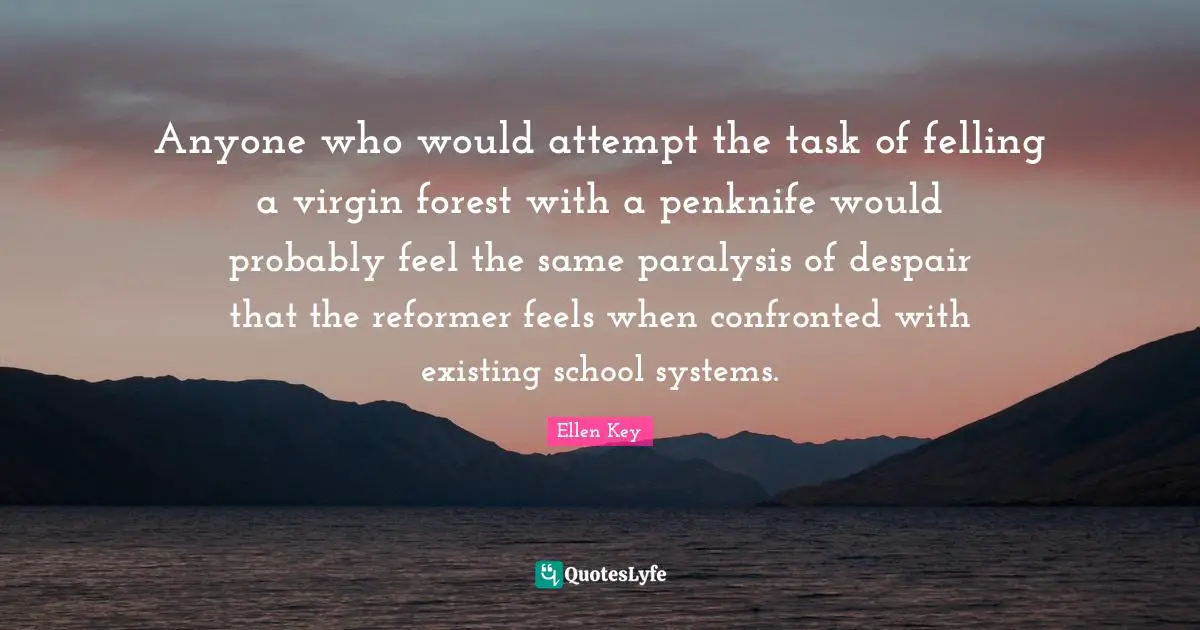 Anyone who would attempt the task of felling a virgin forest with a penknife would probably feel the same paralysis of despair that the reformer feels when confronted with existing school systems.