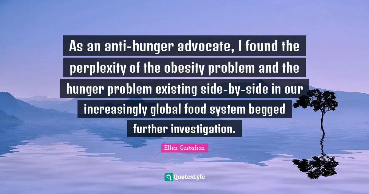 Perplexity Quotes: "As an anti-hunger advocate, I found the perplexity of the obesity problem and the hunger problem existing side-by-side in our increasingly global food system begged further investigation."
