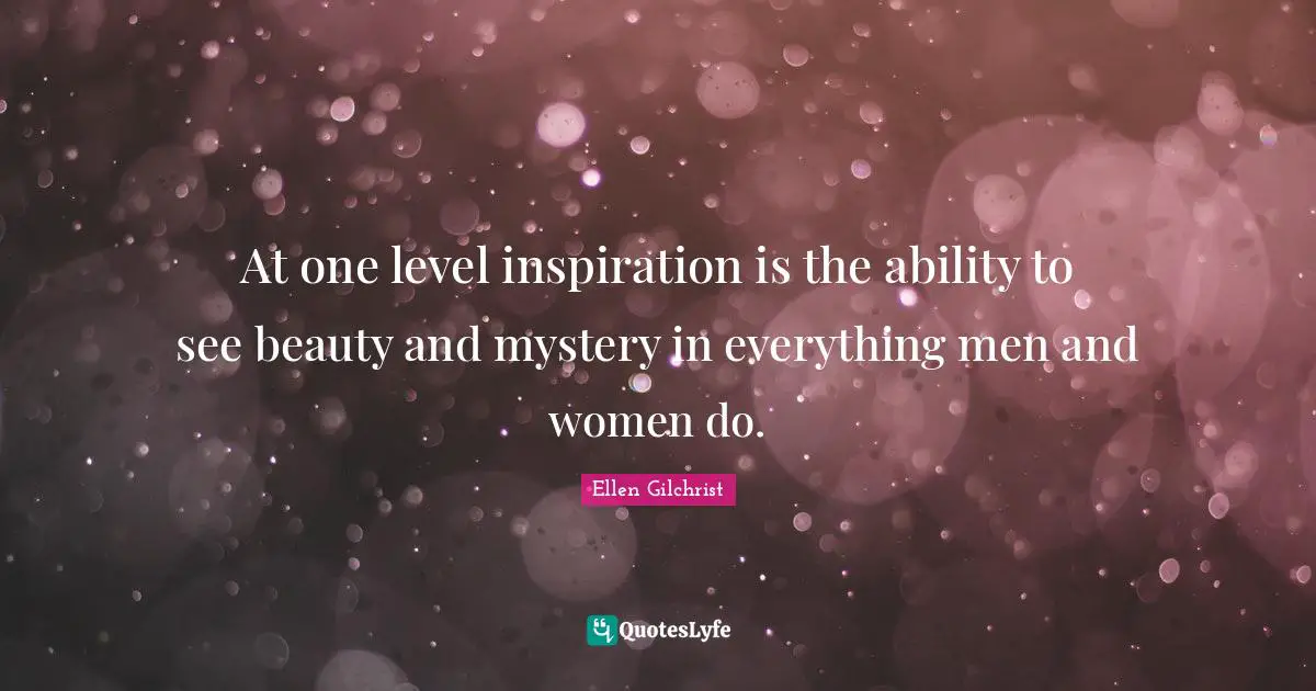 At one level inspiration is the ability to see beauty and mystery in everything men and women do.