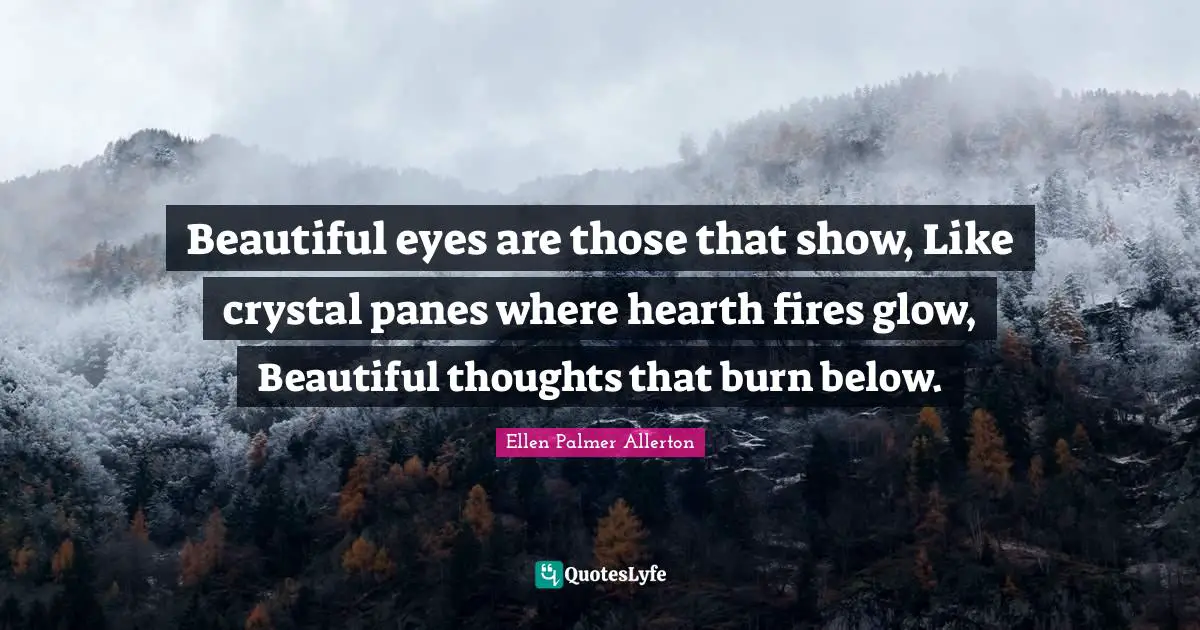 Beautiful eyes are those that show, Like crystal panes where hearth fires glow, Beautiful thoughts that burn below.