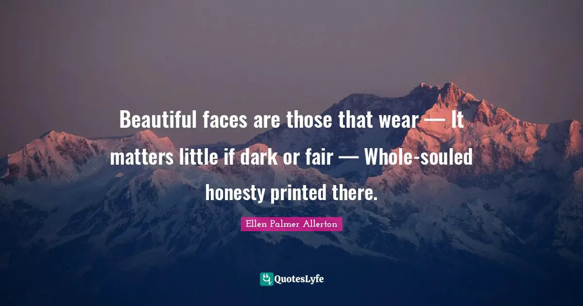 Printed Quotes: "Beautiful faces are those that wear — It matters little if dark or fair — Whole-souled honesty printed there."