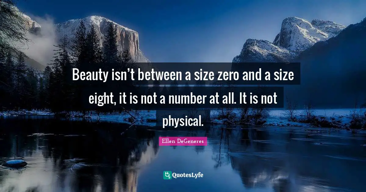 Beauty isn’t between a size zero and a size eight, it is not a number at all. It is not physical.