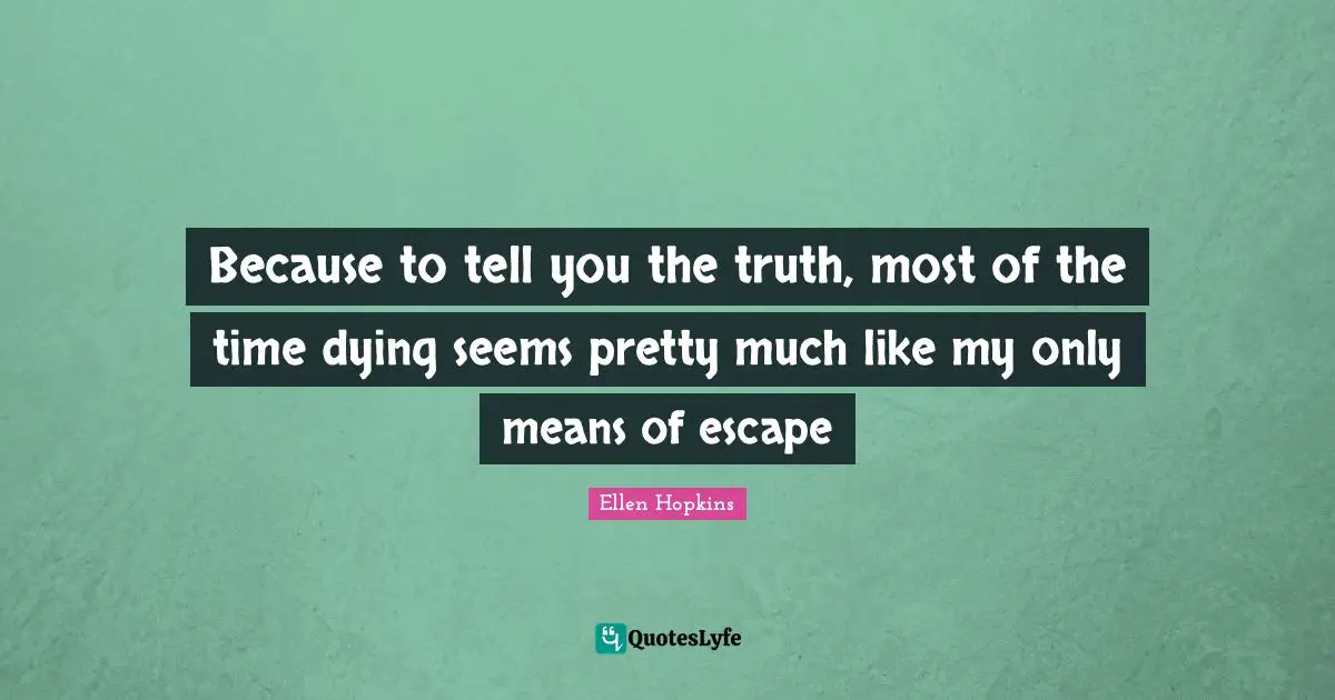 Because to tell you the truth, most of the time dying seems pretty much like my only means of escape