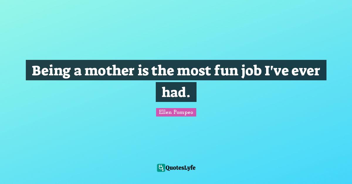 Being a mother is the most fun job I've ever had.