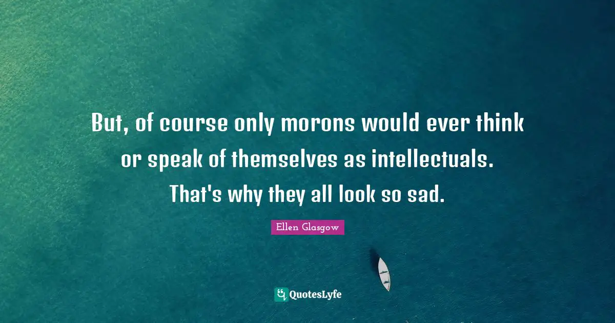 But, of course only morons would ever think or speak of themselves as intellectuals. That's why they all look so sad.