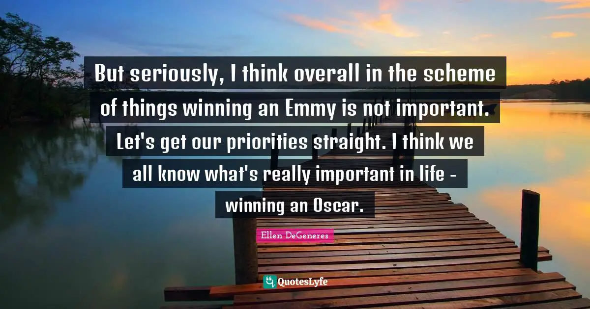 But seriously, I think overall in the scheme of things winning an Emmy is not important. Let's get our priorities straight. I think we all know what's really important in life - winning an Oscar.