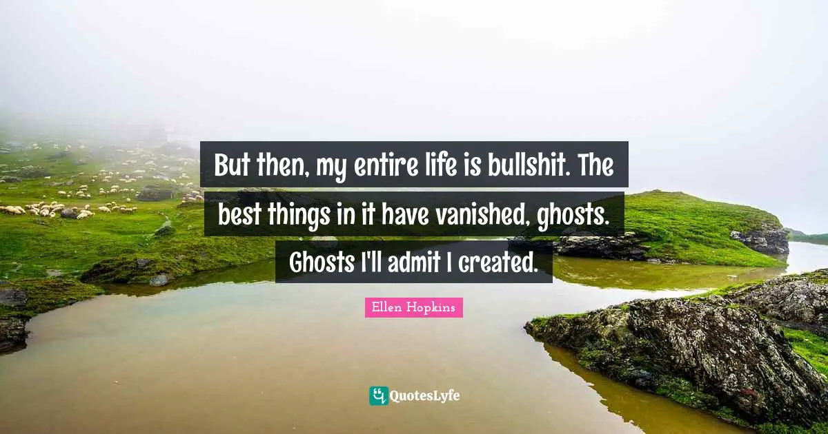 But then, my entire life is bullshit. The best things in it have vanished, ghosts. Ghosts I'll admit I created.