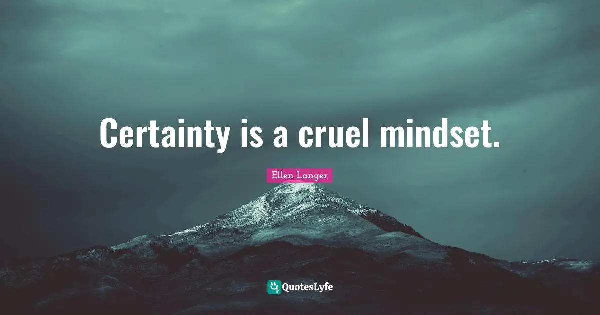 Certainty is a cruel mindset.