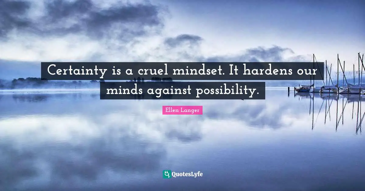 Certainty is a cruel mindset. It hardens our minds against possibility.