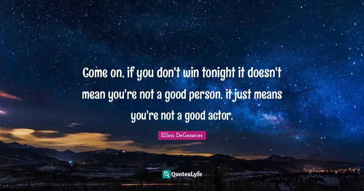Come on, if you don't win tonight it doesn't mean you're not a good person, it just means you're not a good actor.