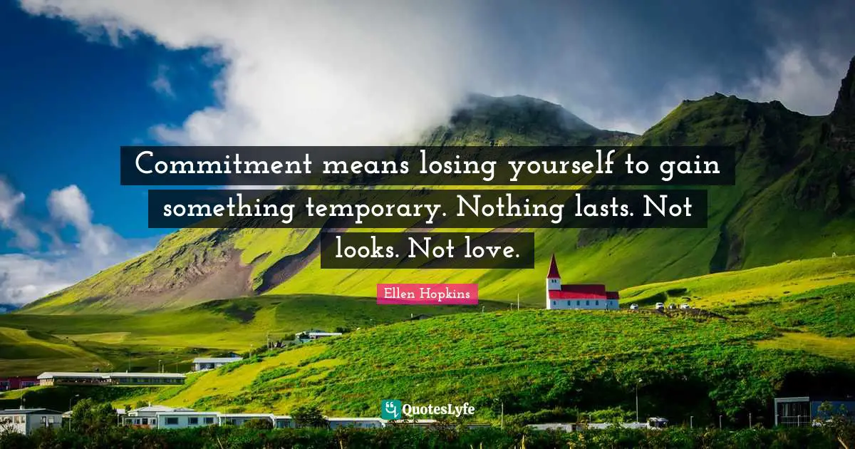 Commitment means losing yourself to gain something temporary. Nothing lasts. Not looks. Not love.