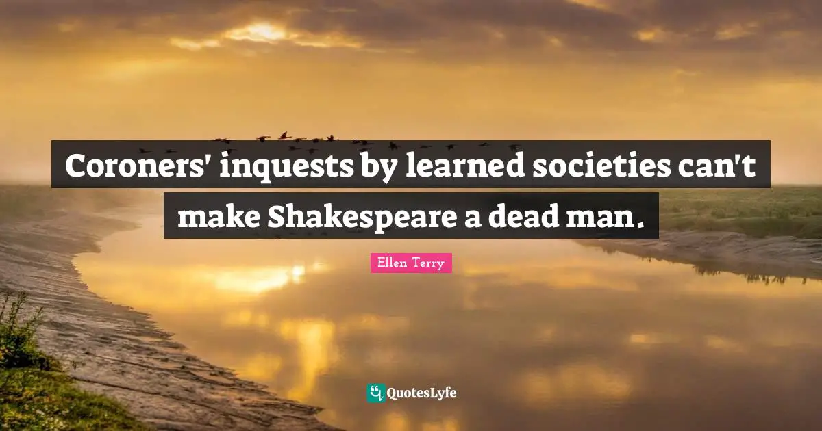 Ellen Terry Quotes: "Coroners' inquests by learned societies can't make Shakespeare a dead man."
