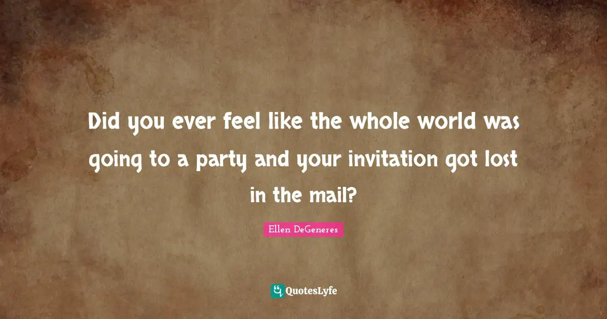 Did you ever feel like the whole world was going to a party and your invitation got lost in the mail?