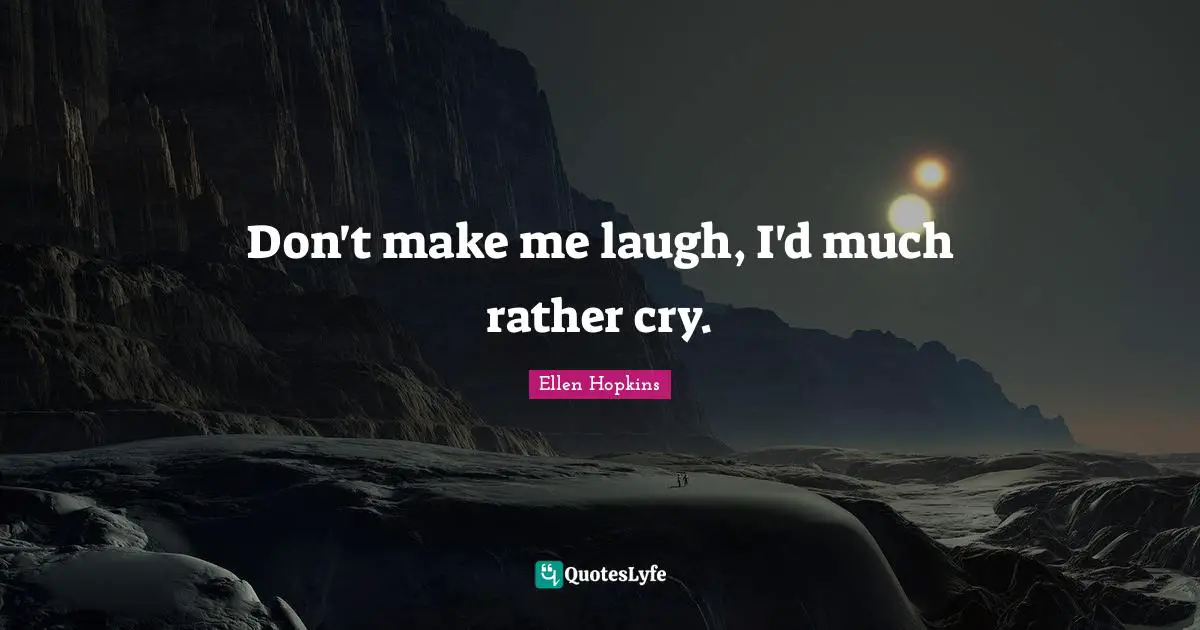 Don't make me laugh, I'd much rather cry.