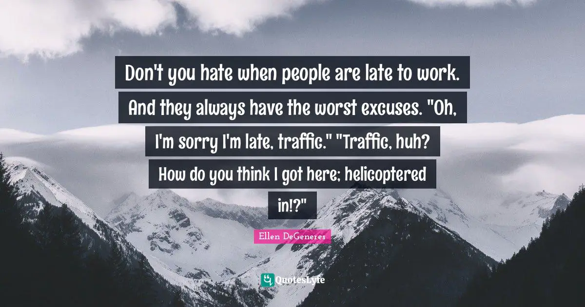 Don't you hate when people are late to work. And they always have the worst excuses. "Oh, I'm sorry I'm late, traffic." "Traffic, huh? How do you think I got here; helicoptered in!?"