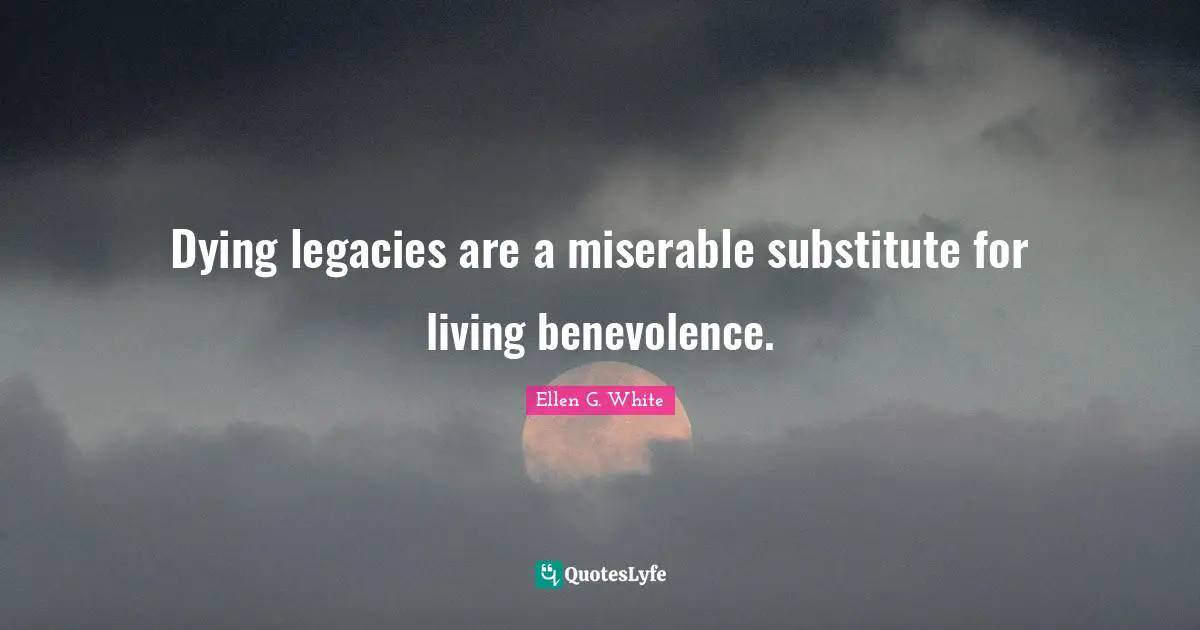 Ellen G. White Quotes: "Dying legacies are a miserable substitute for living benevolence."