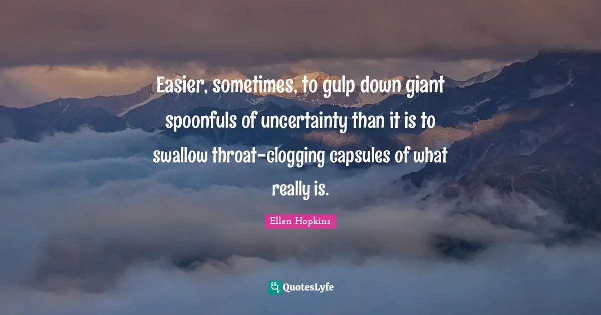 Easier, sometimes, to gulp down giant spoonfuls of uncertainty than it is to swallow throat-clogging capsules of what really is.