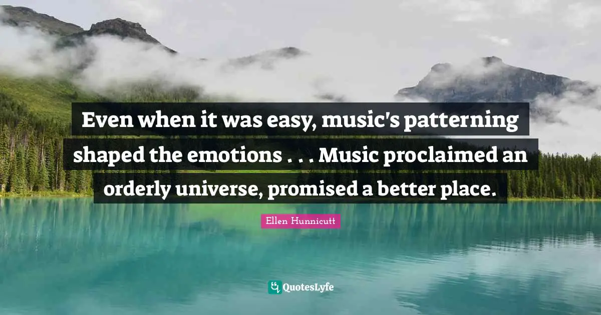 Even when it was easy, music's patterning shaped the emotions . . . Music proclaimed an orderly universe, promised a better place.