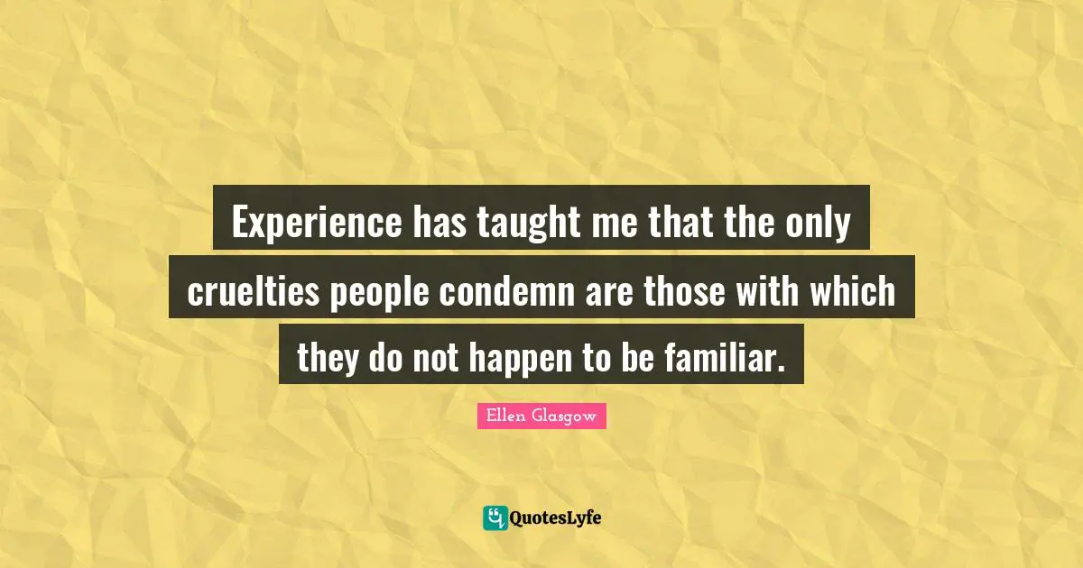 Experience has taught me that the only cruelties people condemn are those with which they do not happen to be familiar.