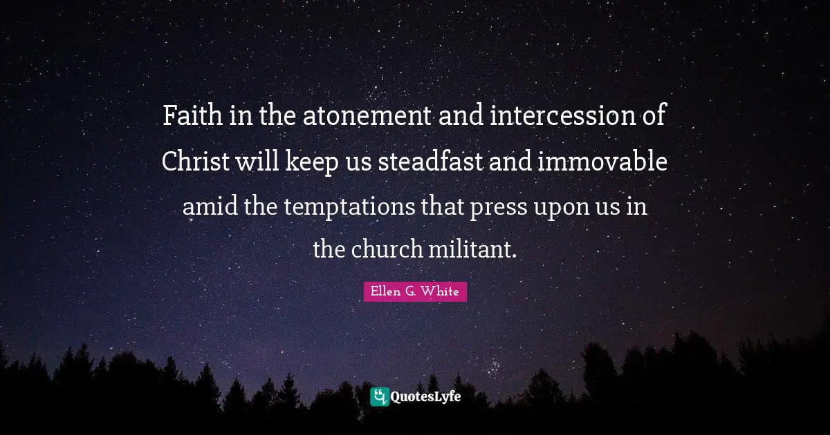 Ellen G. White Quotes: "Faith in the atonement and intercession of Christ will keep us steadfast and immovable amid the temptations that press upon us in the church militant."