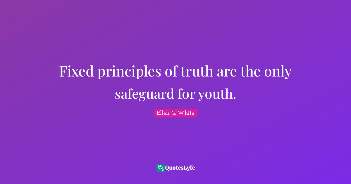 Ellen G. White Quotes: "Fixed principles of truth are the only safeguard for youth."