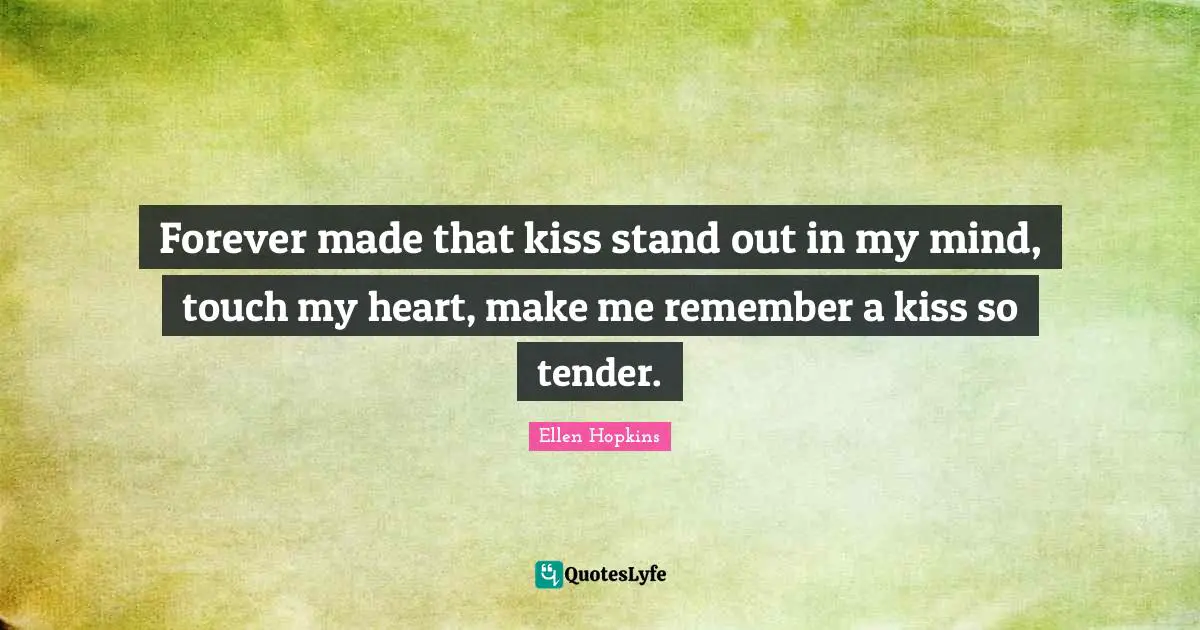 Forever made that kiss stand out in my mind, touch my heart, make me remember a kiss so tender.