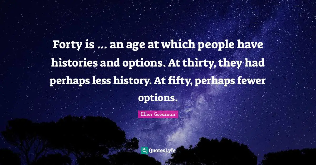 Fewer Quotes: "Forty is ... an age at which people have histories and options. At thirty, they had perhaps less history. At fifty, perhaps fewer options."