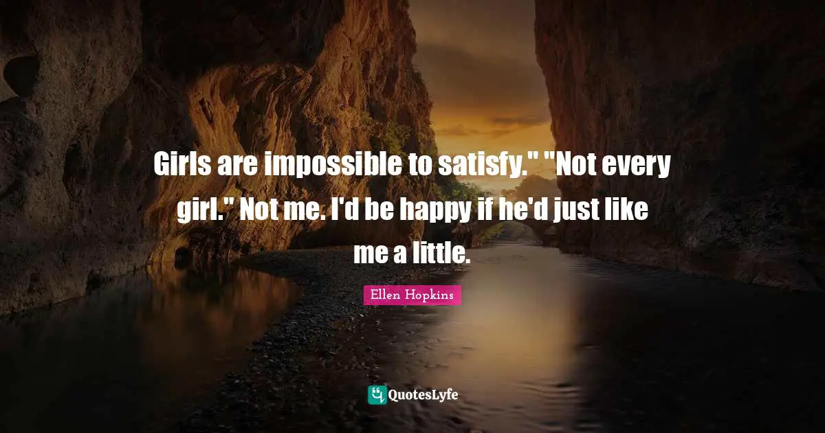 Girls are impossible to satisfy." "Not every girl." Not me. I'd be happy if he'd just like me a little.