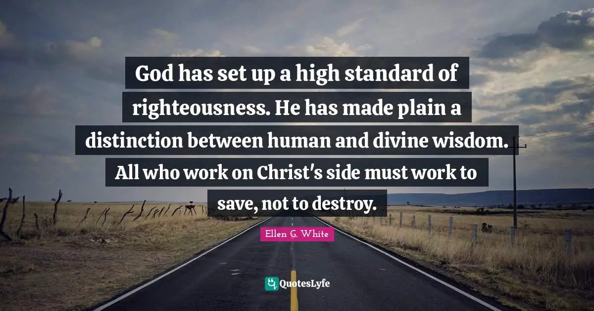 God has set up a high standard of righteousness. He has made plain a distinction between human and divine wisdom. All who work on Christ's side must work to save, not to destroy.