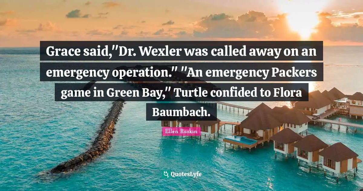 Grace said,"Dr. Wexler was called away on an emergency operation." "An emergency Packers game in Green Bay," Turtle confided to Flora Baumbach.