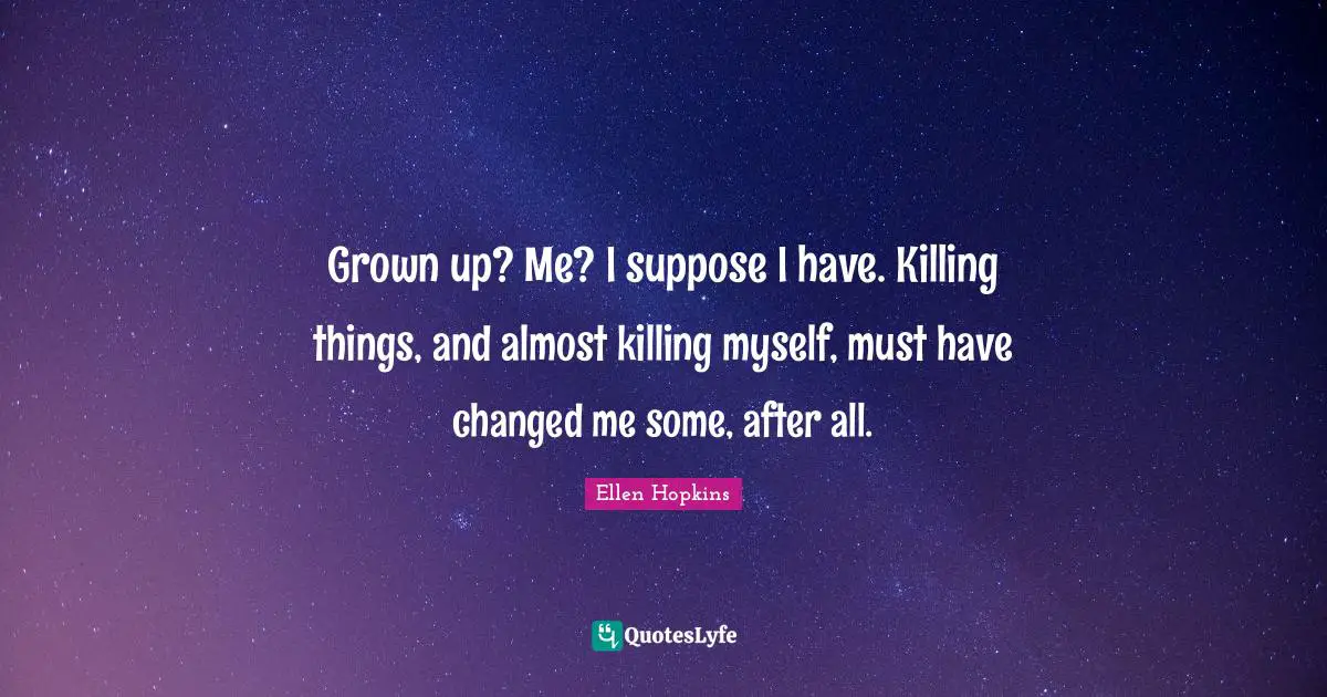 Grown up? Me? I suppose I have. Killing things, and almost killing myself, must have changed me some, after all.