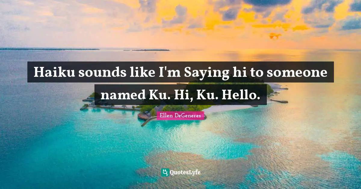 Haiku sounds like I'm Saying hi to someone named Ku. Hi, Ku. Hello.