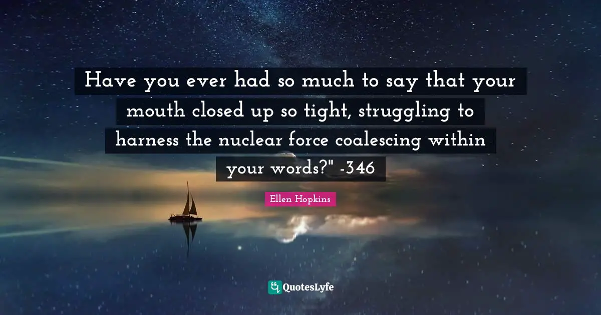 Have you ever had so much to say that your mouth closed up so tight, struggling to harness the nuclear force coalescing within your words?" -346