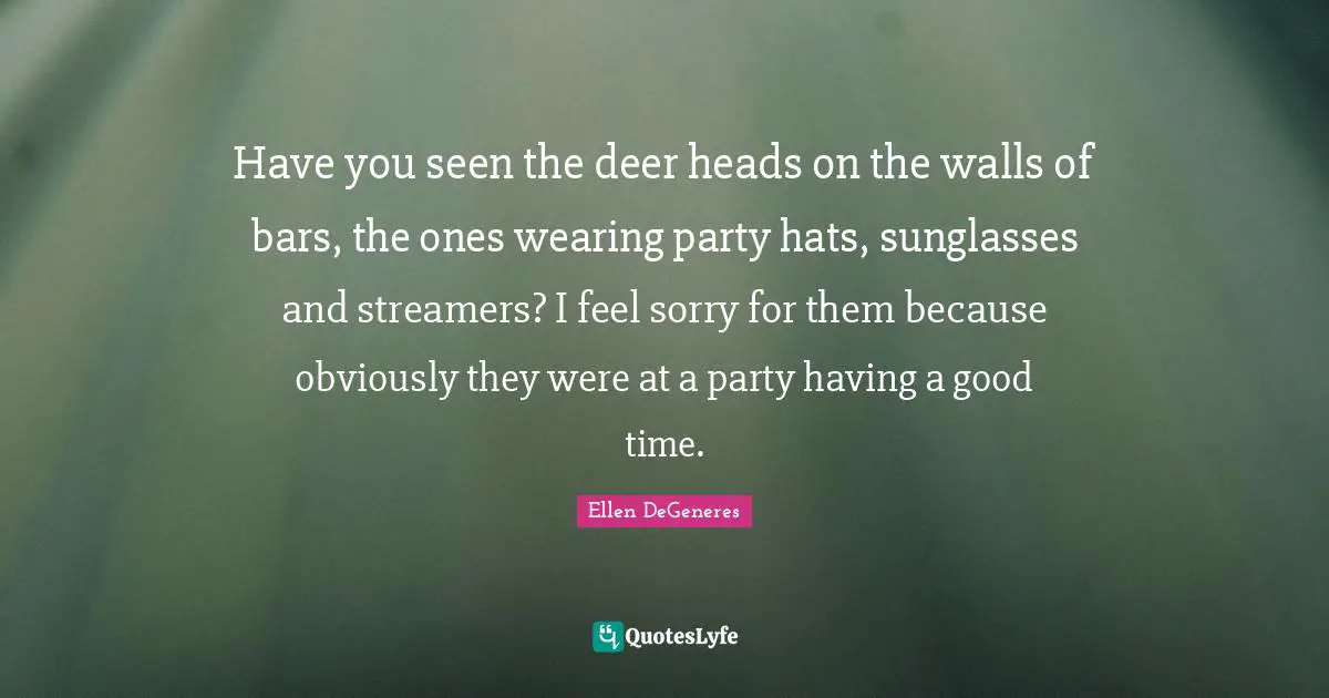Have you seen the deer heads on the walls of bars, the ones wearing party hats, sunglasses and streamers? I feel sorry for them because obviously they were at a party having a good time.