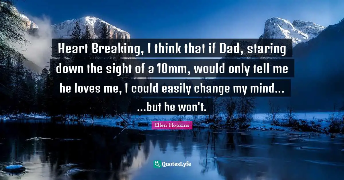 Heart Breaking, I think that if Dad, staring down the sight of a 10mm, would only tell me he loves me, I could easily change my mind... ...but he won't.
