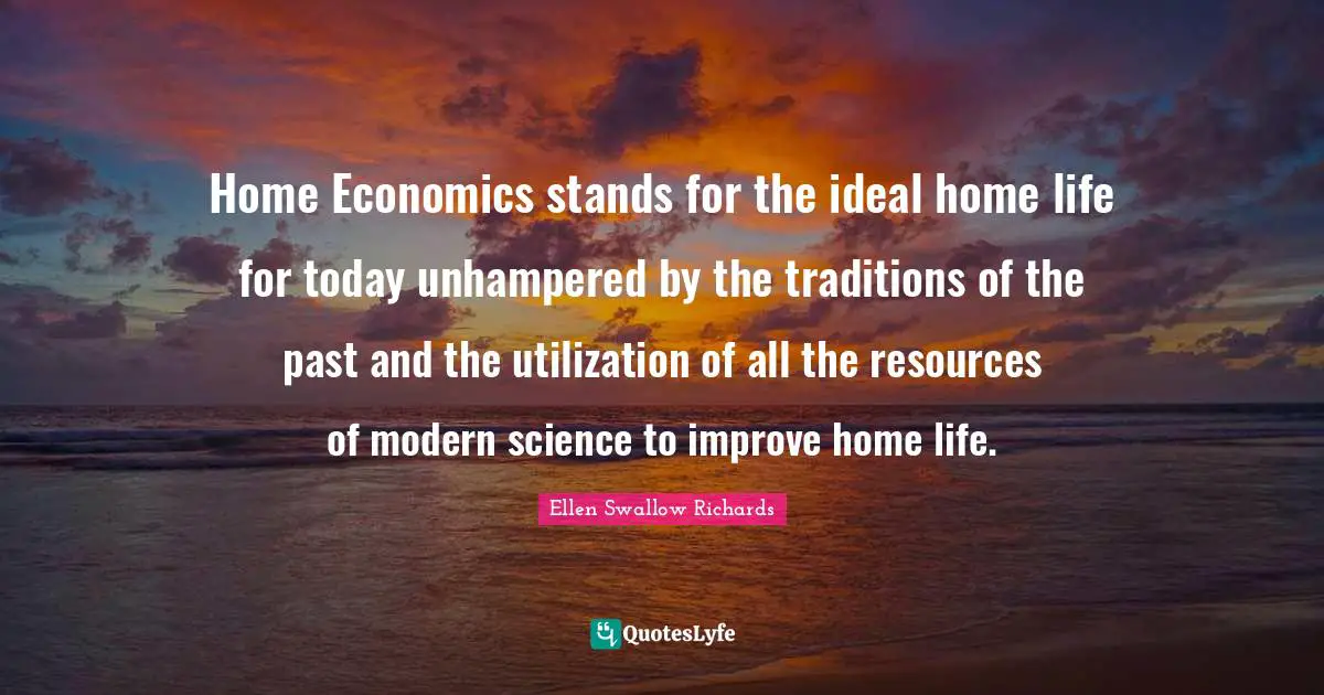 Modern Quotes: "Home Economics stands for the ideal home life for today unhampered by the traditions of the past and the utilization of all the resources of modern science to improve home life."