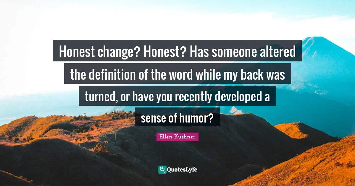 Honest change? Honest? Has someone altered the definition of the word while my back was turned, or have you recently developed a sense of humor?